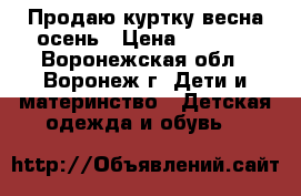 Продаю куртку весна-осень › Цена ­ 1 400 - Воронежская обл., Воронеж г. Дети и материнство » Детская одежда и обувь   